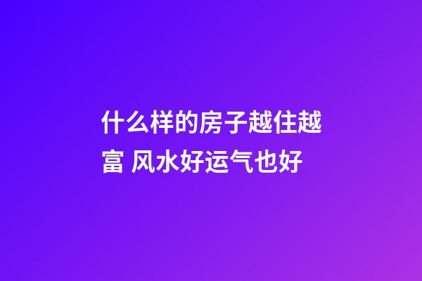 什么样的房子越住越富 风水好运气也好
